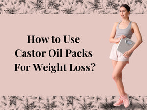 Trimming Down Naturally: How to Use Castor Oil Packs For Weight Loss?