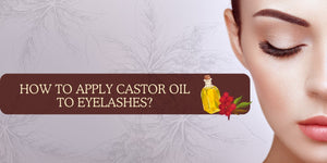 How to Apply Castor Oil to Eyelashes? How Long Does It Take to Work for Lashes?