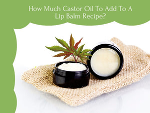 How Much Castor Oil To Add To A Lip Balm Recipe? All About Your Lip Care
