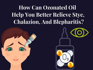 How Can Ozonated Oil Help You Better Relieve Stye, Chalazion, And Blepharitis?